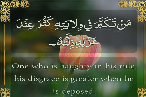 مَنْ تَكَبَّرَ في وَلايَتِه كَثُرَ عِنْدَ عَزْلِهِ ذِلَّتُهُ