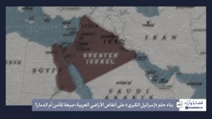 بناء حلم «إسرائيل الكبرى» على أنقاض الأراضي العربية؛ صيغة للأمن أم الدمار؟