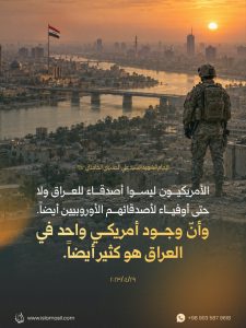 الأمريكيون ليسوا أصدقاء للعراق ولا حتى أوفياء لأصدقائهم الأوروبيين أيضاً وأنّ وجود أمريكي واحد في العراق هو كثير أيضاً.